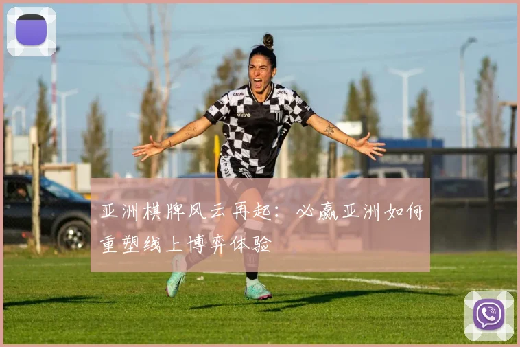 亚洲棋牌风云再起：必赢亚洲如何重塑线上博弈体验