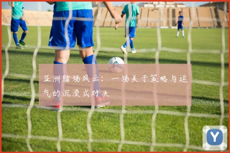 亚洲赌场风云：一场关于策略与运气的沉浸式对决