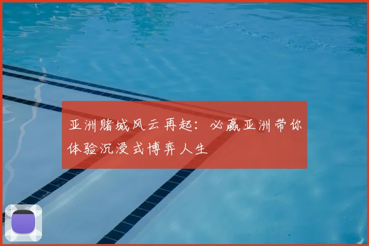 亚洲赌城风云再起：必赢亚洲带你体验沉浸式博弈人生
