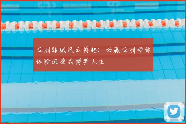 亚洲赌城风云再起：必赢亚洲带你体验沉浸式博弈人生