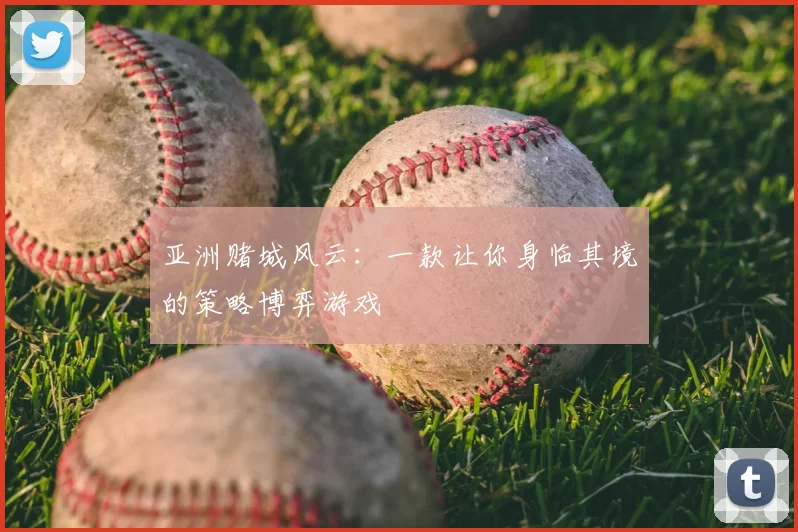 亚洲赌城风云：一款让你身临其境的策略博弈游戏