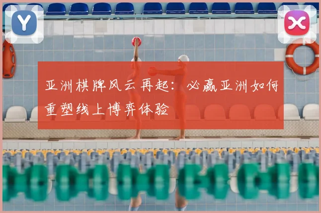 亚洲棋牌风云再起：必赢亚洲如何重塑线上博弈体验
