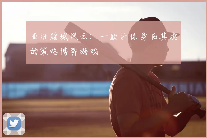 亚洲赌城风云：一款让你身临其境的策略博弈游戏